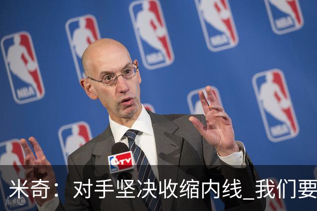米奇：对手坚决收缩内线 我们要把球传给空位球员并持续冲击篮筐